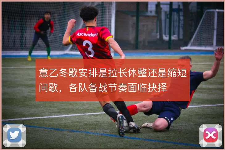 意乙冬歇安排是拉长休整还是缩短间歇，各队备战节奏面临抉择