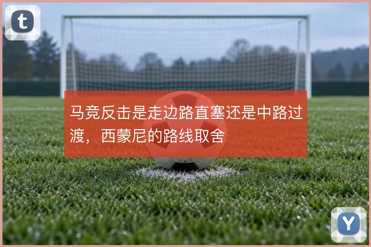 马竞反击是走边路直塞还是中路过渡,西蒙尼的路线取舍