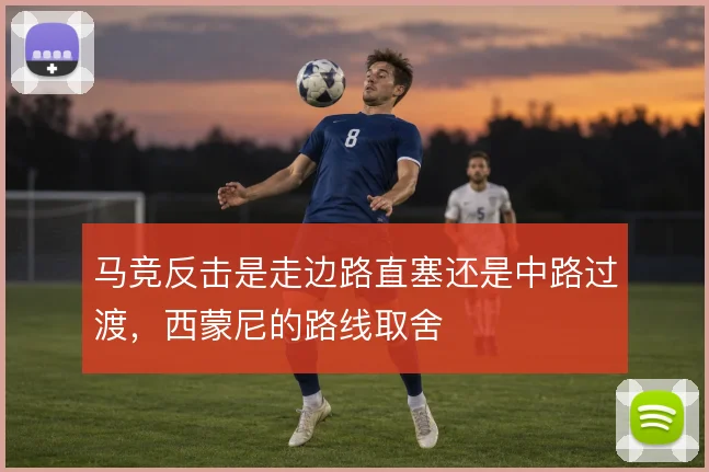 马竞反击是走边路直塞还是中路过渡,西蒙尼的路线取舍
