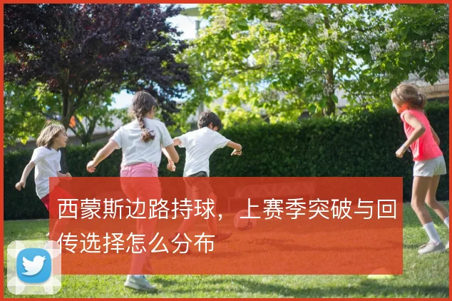 西蒙斯边路持球，上赛季突破与回传选择怎么分布