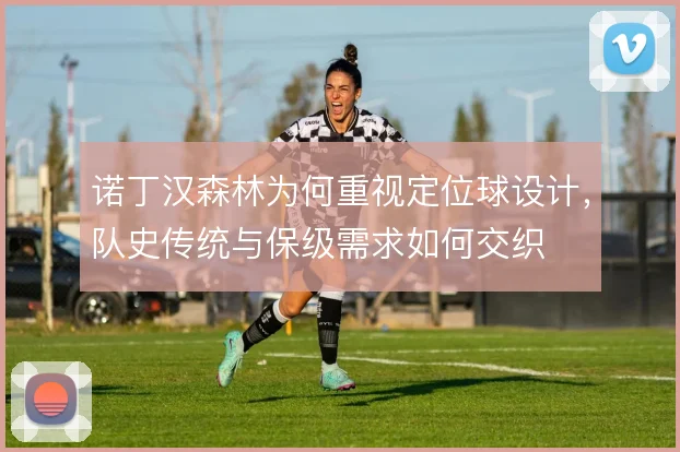 诺丁汉森林为何重视定位球设计，队史传统与保级需求如何交织