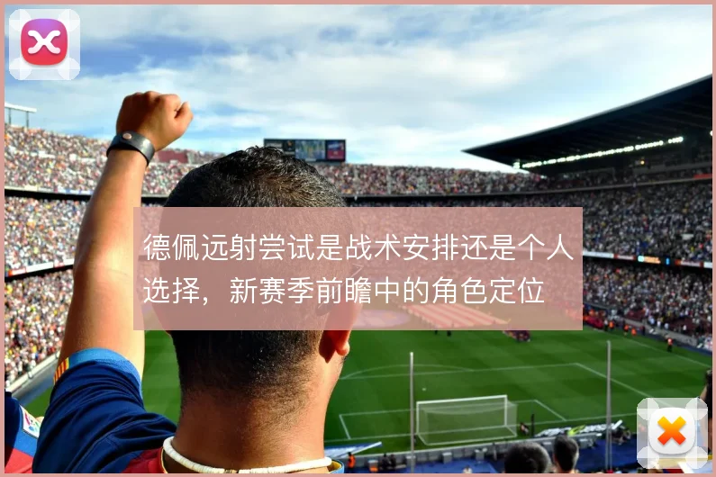 德佩远射尝试是战术安排还是个人选择，新赛季前瞻中的角色定位