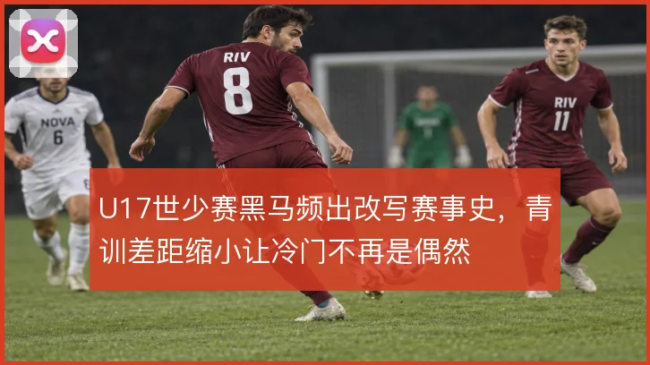 U17世少赛黑马频出改写赛事史,青训差距缩小让冷门不再是偶然