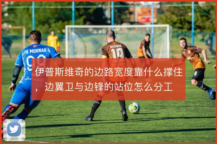 伊普斯维奇的边路宽度靠什么撑住,边翼卫与边锋的站位怎么分工