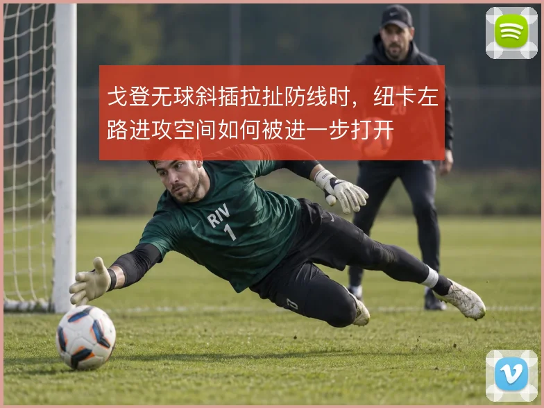 戈登无球斜插拉扯防线时，纽卡左路进攻空间如何被进一步打开