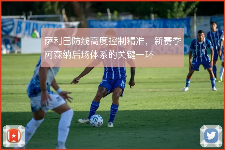 萨利巴防线高度控制精准，新赛季阿森纳后场体系的关键一环