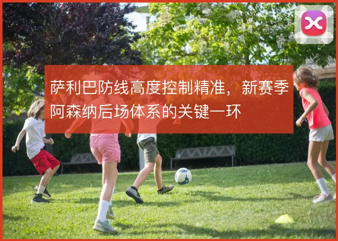 萨利巴防线高度控制精准，新赛季阿森纳后场体系的关键一环