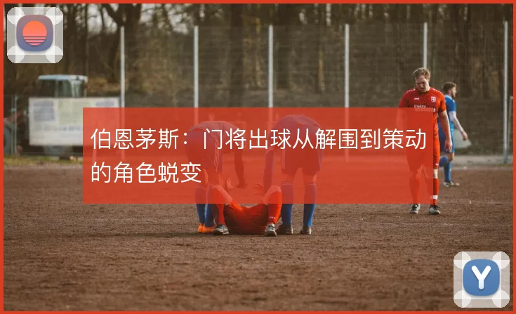 伯恩茅斯：门将出球从解围到策动的角色蜕变