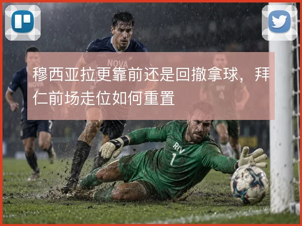穆西亚拉更靠前还是回撤拿球，拜仁前场走位如何重置