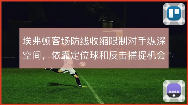 埃弗顿客场防线收缩限制对手纵深空间，依靠定位球和反击捕捉机会