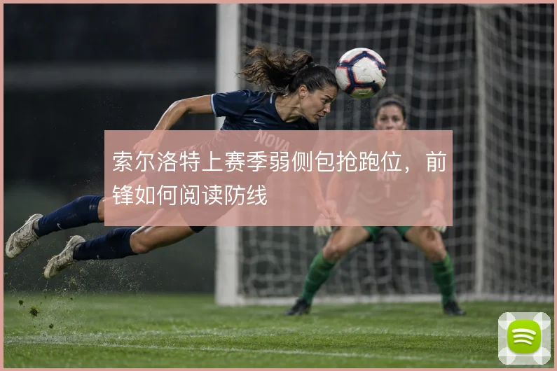 索尔洛特上赛季弱侧包抢跑位,前锋如何阅读防线