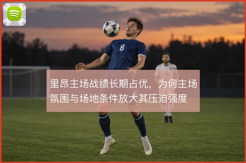 里昂主场战绩长期占优，为何主场氛围与场地条件放大其压迫强度