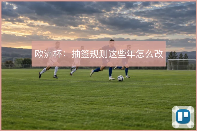 欧洲杯：抽签规则这些年怎么改