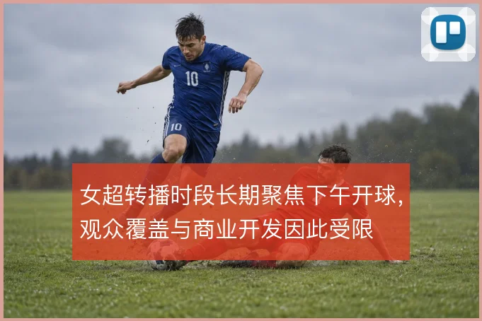 女超转播时段长期聚焦下午开球，观众覆盖与商业开发因此受限
