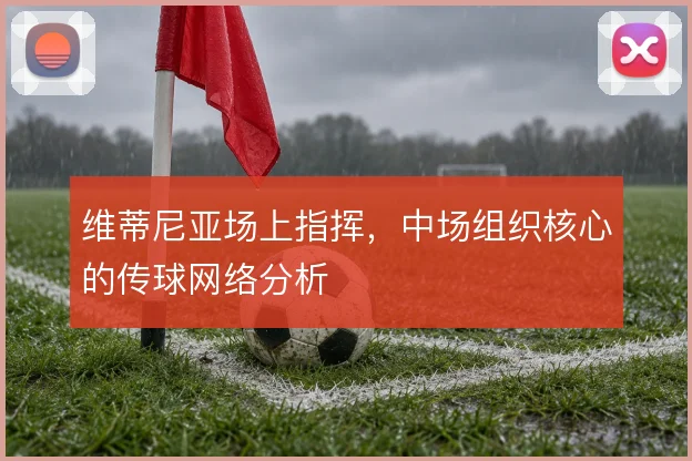 维蒂尼亚场上指挥，中场组织核心的传球网络分析