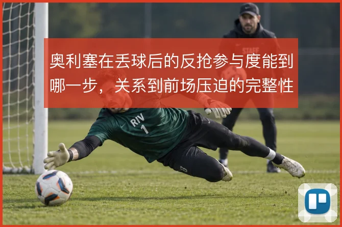 奥利塞在丢球后的反抢参与度能到哪一步，关系到前场压迫的完整性