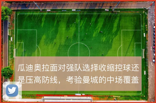 瓜迪奥拉面对强队选择收缩控球还是压高防线,考验曼城的中场覆盖
