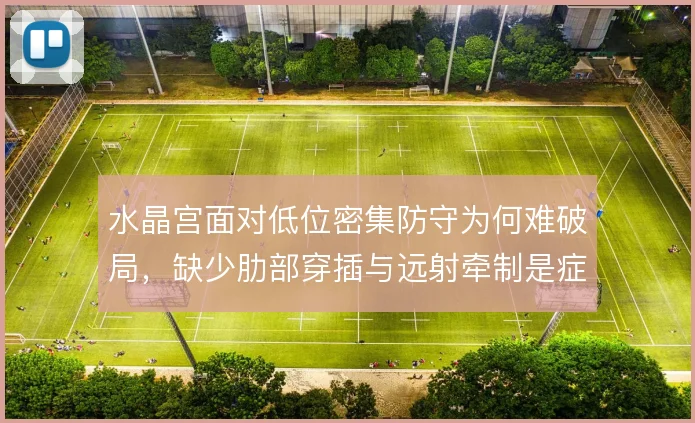 水晶宫面对低位密集防守为何难破局，缺少肋部穿插与远射牵制是症结