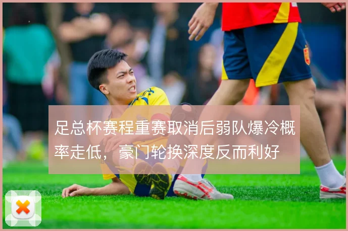 足总杯赛程重赛取消后弱队爆冷概率走低，豪门轮换深度反而利好