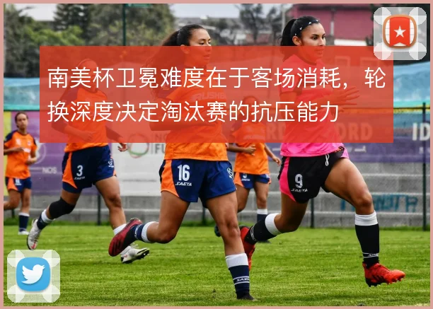 南美杯卫冕难度在于客场消耗，轮换深度决定淘汰赛的抗压能力