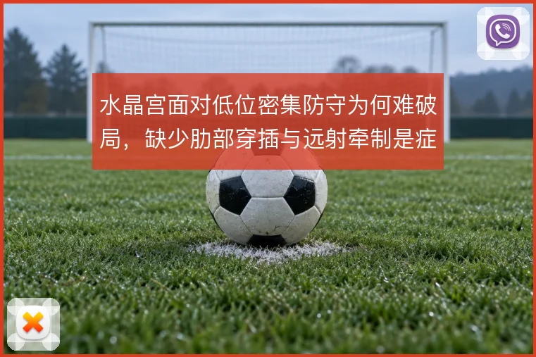 水晶宫面对低位密集防守为何难破局，缺少肋部穿插与远射牵制是症结