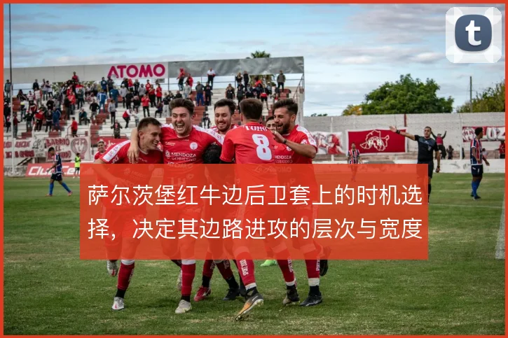 萨尔茨堡红牛边后卫套上的时机选择，决定其边路进攻的层次与宽度