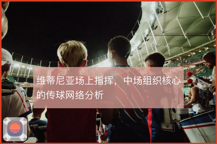 维蒂尼亚场上指挥，中场组织核心的传球网络分析
