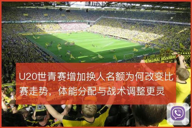 U20世青赛增加换人名额为何改变比赛走势,体能分配与战术调整更灵活