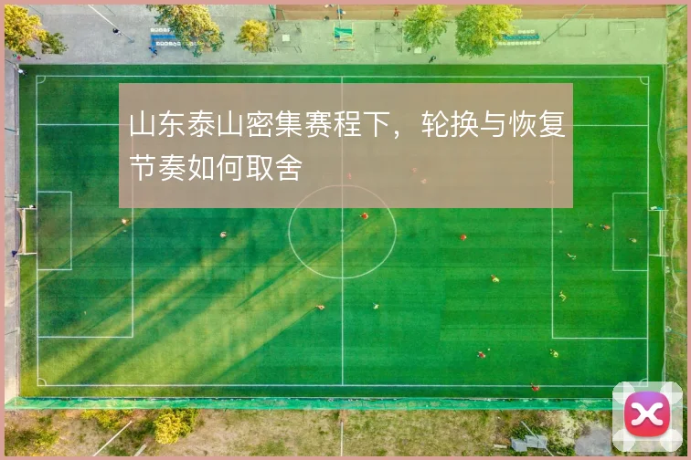 山东泰山密集赛程下,轮换与恢复节奏如何取舍