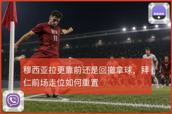 穆西亚拉更靠前还是回撤拿球，拜仁前场走位如何重置