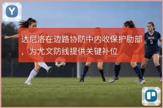 达尼洛在边路协防中内收保护肋部，为尤文防线提供关键补位