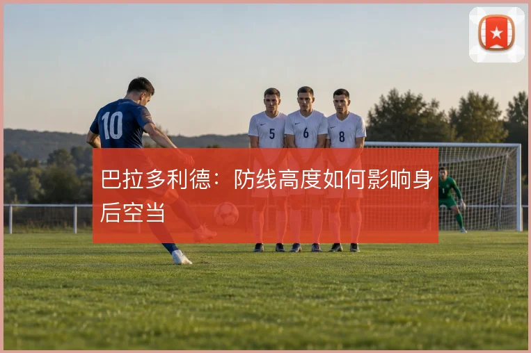 巴拉多利德:防线高度如何影响身后空当