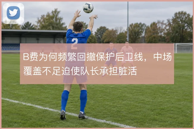 B费为何频繁回撤保护后卫线,中场覆盖不足迫使队长承担脏活